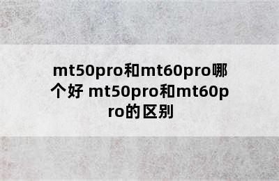 mt50pro和mt60pro哪个好 mt50pro和mt60pro的区别